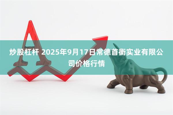 炒股杠杆 2025年9月17日常德首衡实业有限公司价格行情