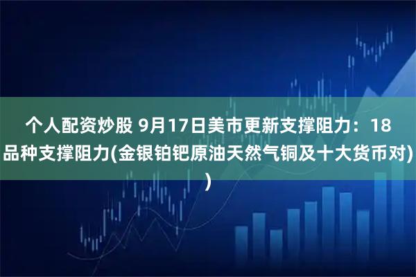 个人配资炒股 9月17日美市更新支撑阻力：18品种支撑阻力(金银铂钯原油天然气铜及十大货币对)