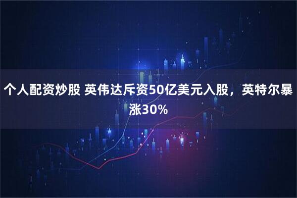 个人配资炒股 英伟达斥资50亿美元入股，英特尔暴涨30%