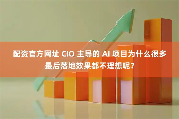 配资官方网址 CIO 主导的 AI 项目为什么很多最后落地效果都不理想呢？