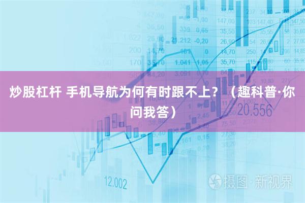 炒股杠杆 手机导航为何有时跟不上?(趣科普·你问我答)