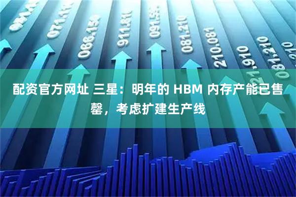 配资官方网址 三星：明年的 HBM 内存产能已售罄，考虑扩建生产线