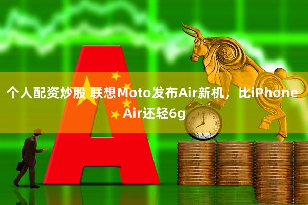 个人配资炒股 联想Moto发布Air新机，比iPhone Air还轻6g