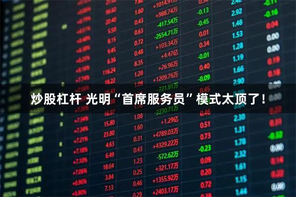 炒股杠杆 光明“首席服务员”模式太顶了!
