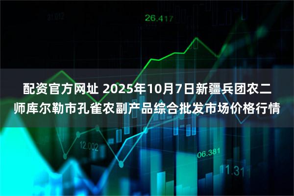 配资官方网址 2025年10月7日新疆兵团农二师库尔勒市孔雀农副产品综合批发市场价格行情
