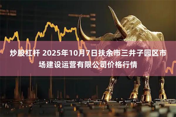 炒股杠杆 2025年10月7日扶余市三井子园区市场建设运营有限公司价格行情