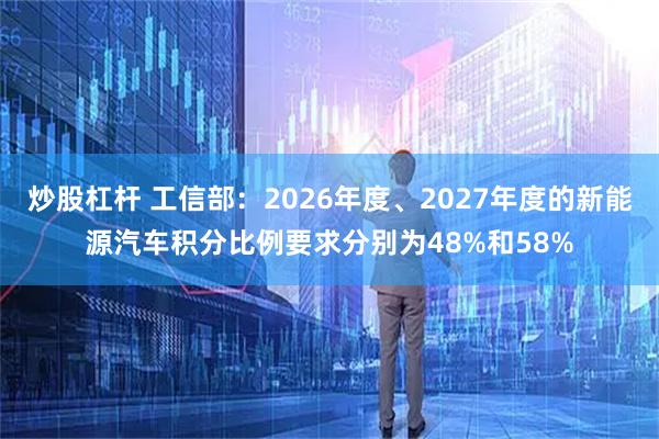 炒股杠杆 工信部：2026年度、2027年度的新能源汽车积分比例要求分别为48%和58%