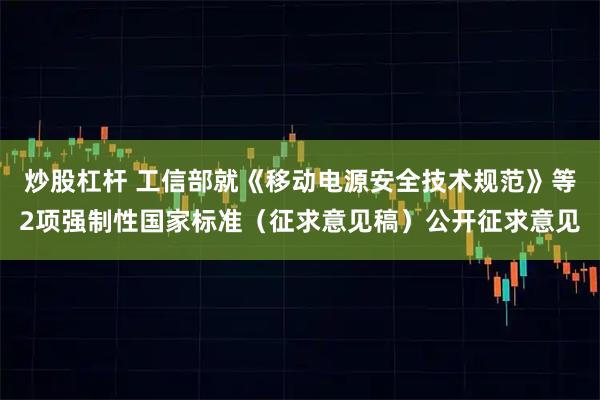 炒股杠杆 工信部就《移动电源安全技术规范》等2项强制性国家标准(征求意见稿)公开征求意见