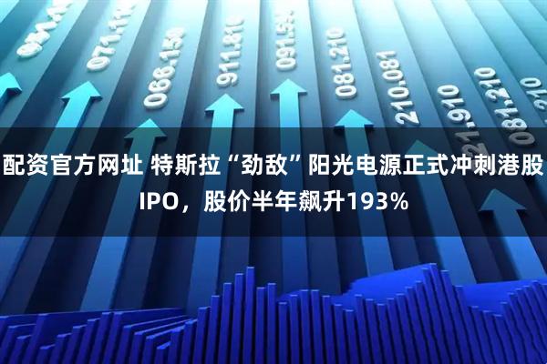 配资官方网址 特斯拉“劲敌”阳光电源正式冲刺港股IPO，股价半年飙升193%