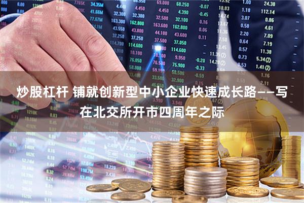 炒股杠杆 铺就创新型中小企业快速成长路——写在北交所开市四周年之际