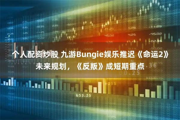 个人配资炒股 九游Bungie娱乐推迟《命运2》未来规划，《反叛》成短期重点