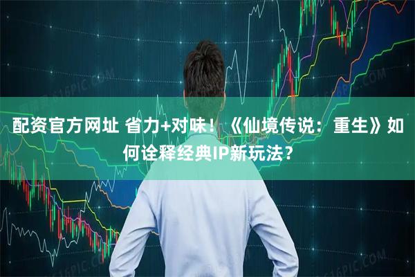 配资官方网址 省力+对味!《仙境传说:重生》如何诠释经典IP新玩法?