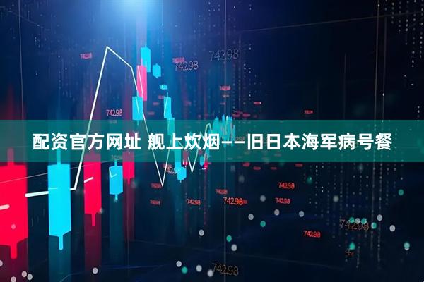 配资官方网址 舰上炊烟——旧日本海军病号餐