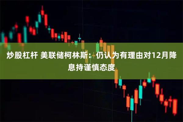 炒股杠杆 美联储柯林斯：仍认为有理由对12月降息持谨慎态度