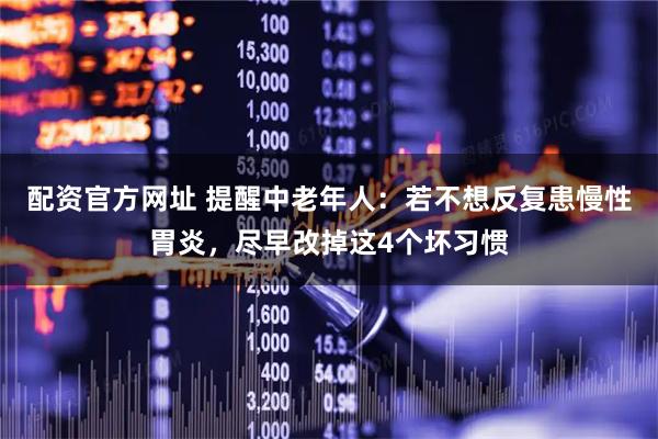 配资官方网址 提醒中老年人：若不想反复患慢性胃炎，尽早改掉这4个坏习惯