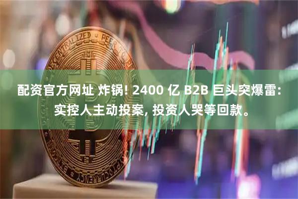 配资官方网址 炸锅! 2400 亿 B2B 巨头突爆雷: 实控人主动投案, 投资人哭等回款。