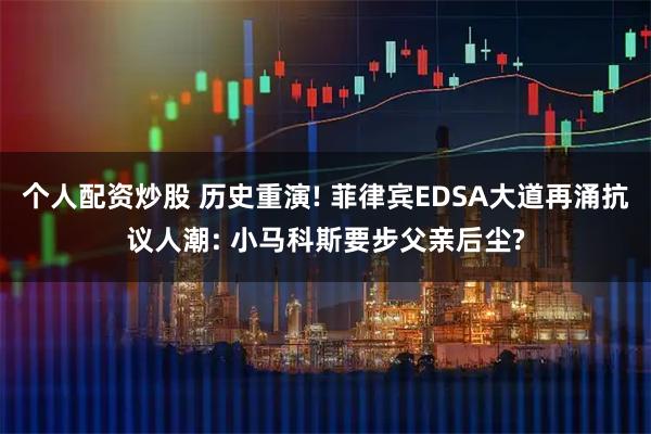 个人配资炒股 历史重演! 菲律宾EDSA大道再涌抗议人潮: 小马科斯要步父亲后尘?