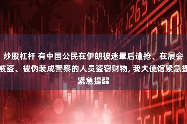 炒股杠杆 有中国公民在伊朗被迷晕后遭抢、在展会上被盗、被伪装成警察的人员盗窃财物, 我大使馆紧急提醒