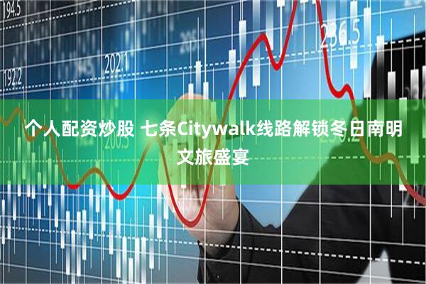 个人配资炒股 七条Citywalk线路解锁冬日南明文旅盛宴