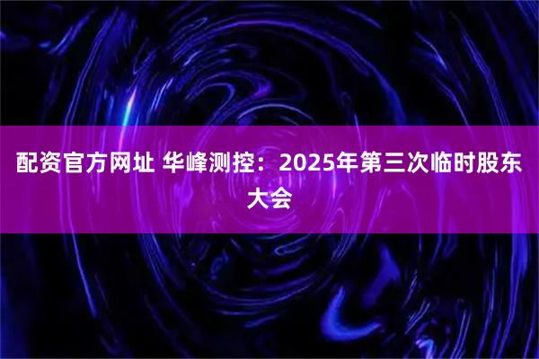 配资官方网址 华峰测控：2025年第三次临时股东大会