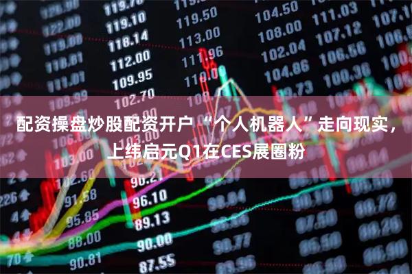 配资操盘炒股配资开户 “个人机器人”走向现实，上纬启元Q1在CES展圈粉