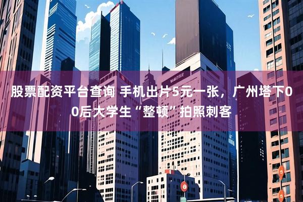 股票配资平台查询 手机出片5元一张，广州塔下00后大学生“整顿”拍照刺客