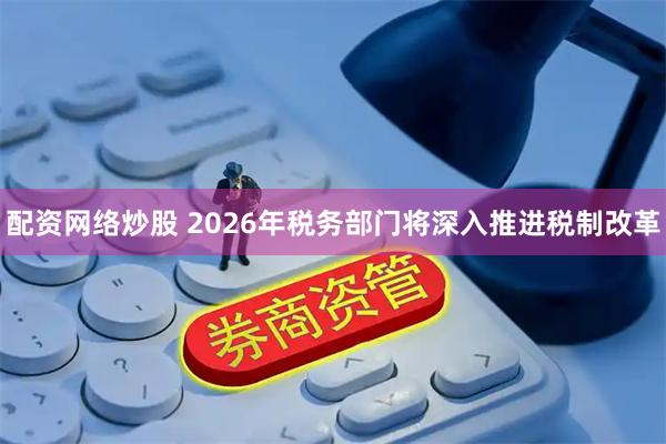 配资网络炒股 2026年税务部门将深入推进税制改革