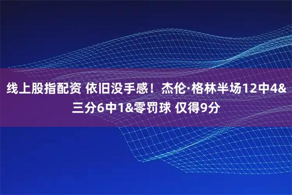 线上股指配资 依旧没手感！杰伦·格林半场12中4&三分6中1&零罚球 仅得9分