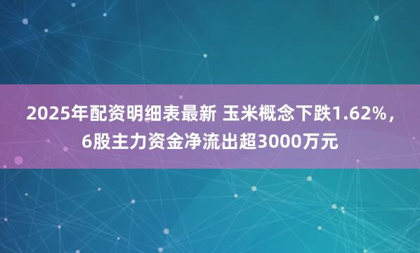 2025年配资明细表最新 玉米概念下跌1.62%，6股主力资金净流出超3000万元