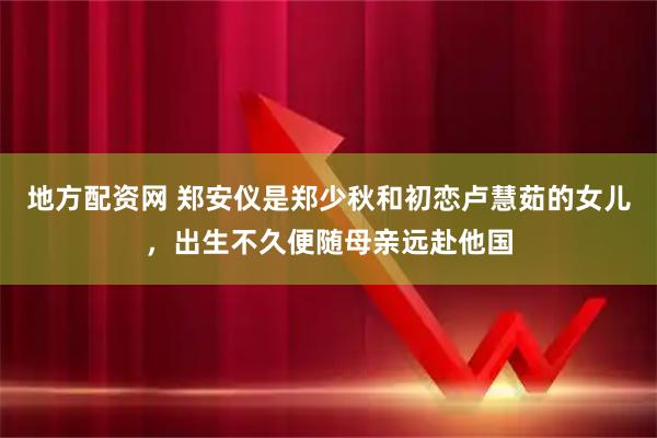 地方配资网 郑安仪是郑少秋和初恋卢慧茹的女儿，出生不久便随母亲远赴他国