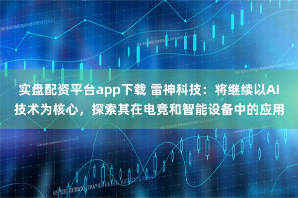 实盘配资平台app下载 雷神科技：将继续以AI技术为核心，探索其在电竞和智能设备中的应用