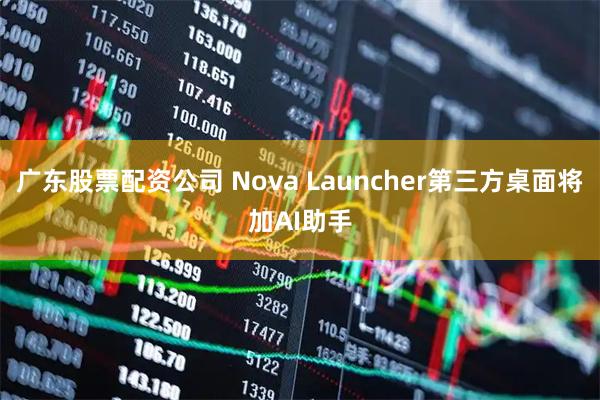 广东股票配资公司 Nova Launcher第三方桌面将加AI助手