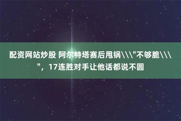 配资网站炒股 阿尔特塔赛后甩锅\