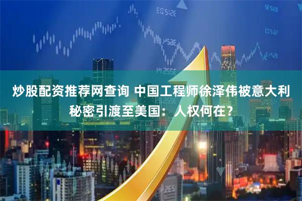 炒股配资推荐网查询 中国工程师徐泽伟被意大利秘密引渡至美国：人权何在？