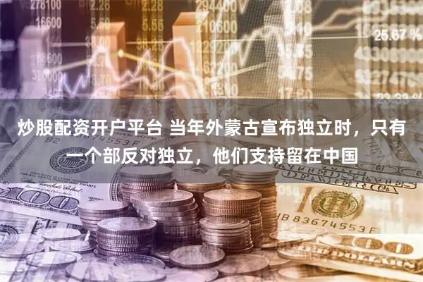 炒股配资开户平台 当年外蒙古宣布独立时，只有一个部反对独立，他们支持留在中国