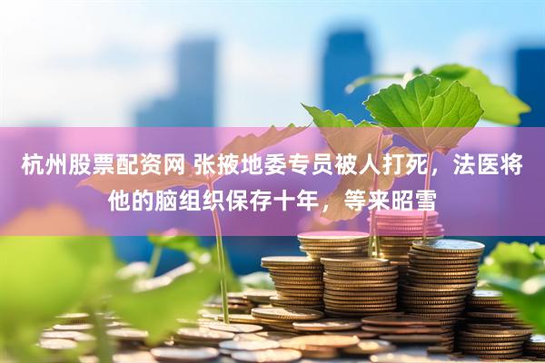 杭州股票配资网 张掖地委专员被人打死，法医将他的脑组织保存十年，等来昭雪