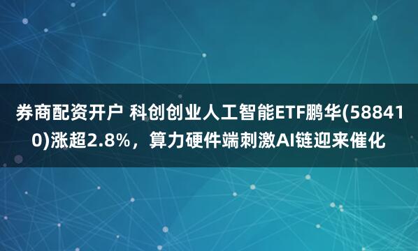 券商配资开户 科创创业人工智能ETF鹏华(588410)涨超2.8%，算力硬件端刺激AI链迎来催化