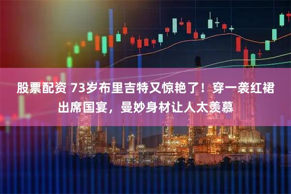 股票配资 73岁布里吉特又惊艳了！穿一袭红裙出席国宴，曼妙身材让人太羡慕
